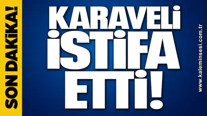 KARAVELİ İSTİFA ETTİ
