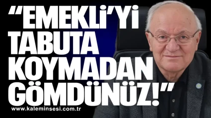 “EMEKLİ’Yİ TABUTA KOYMADAN GÖMDÜNÜZ!”