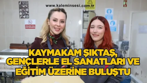 Kaymakam Şıktaş, gençlerle el sanatları ve eğitim üzerine buluştu