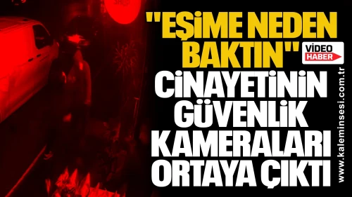 "Eşime neden baktın" cinayetinin güvenlik kameraları ortaya çıktı