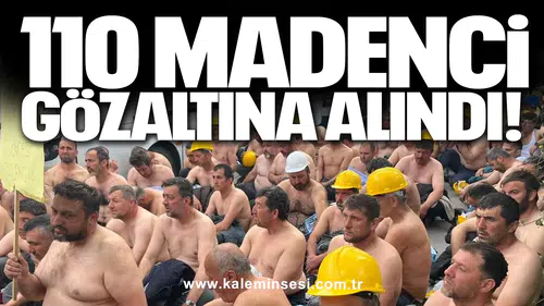 110 madenci gözaltına alındı!
