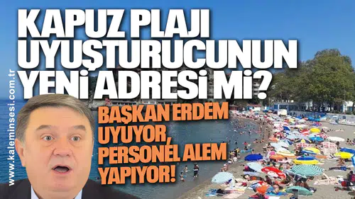 KAPUZ PLAJI UYUŞTURUCUNUN YENİ ADRESİ Mİ? BAŞKAN ERDEM UYUYOR, PERSONEL ALEM YAPIYOR!