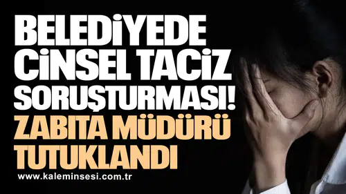 Cinsel taciz soruşturmasında zabıta müdürü tutuklandı!