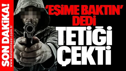 “Eşime baktın” dedi, tetiği çekti