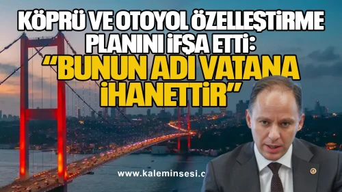 Yavuzyılmaz Köprü ve Otoyol Özelleştirme Planını İfşa Etti: “Bunun Adı Vatana İhanettir”