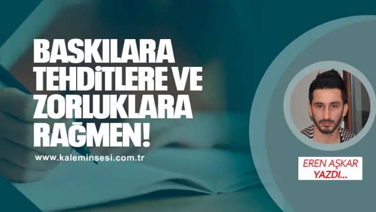 Baskılara, tehditlere ve zorluklara rağmen!