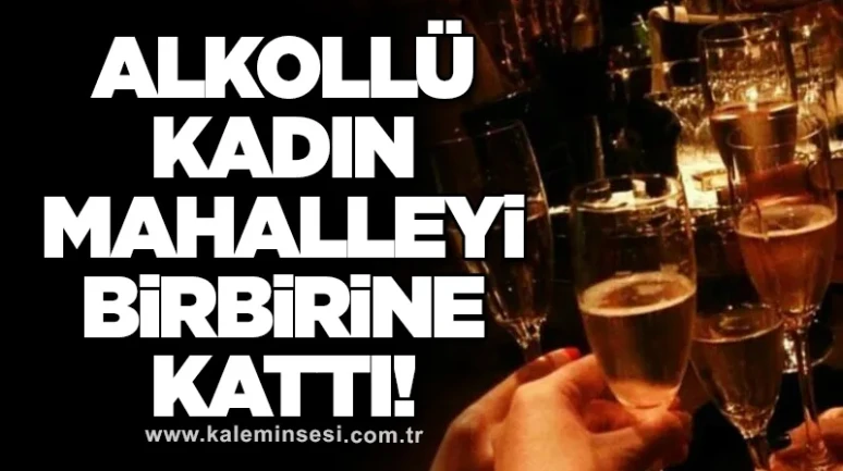 Alkollü kadın mahalleyi birbirine kattı!