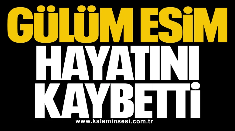 Gülüm Esim hayatını kaybetti
