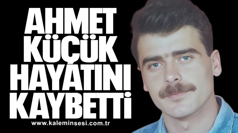 Ahmet Küçük hayatını kaybetti