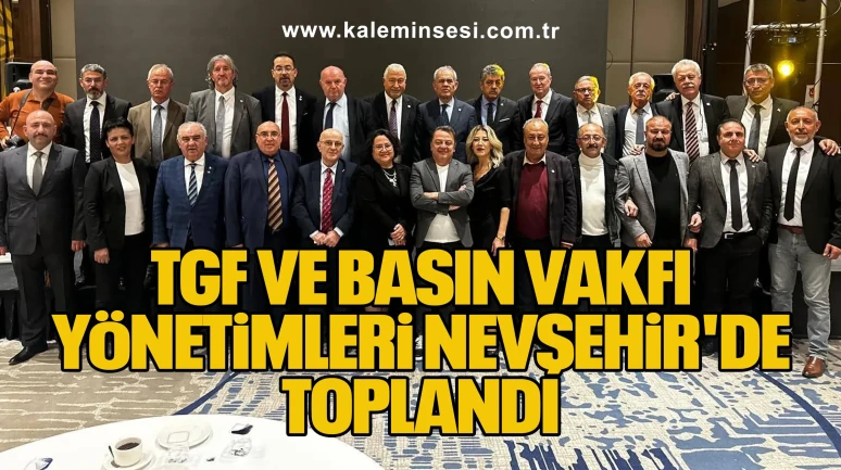 TGF VE BASIN VAKFI YÖNETİMLERİ NEVŞEHİR'DE TOPLANDI.