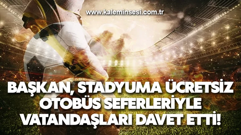 Başkan, stadyuma ücretsiz otobüs seferleriyle vatandaşları davet etti!
