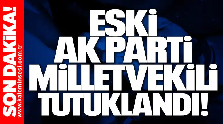 Eski AK Parti Milletvekili tutuklandı!