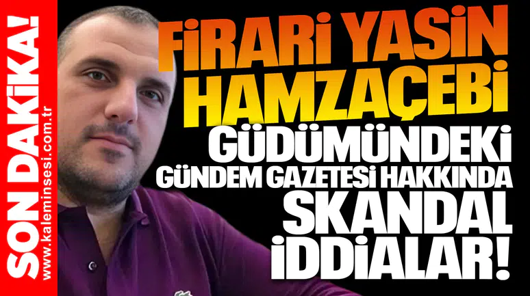 Firari Yasin Hamzaçebi güdümündeki Gündem Gazetesi hakkında skandal iddialar!