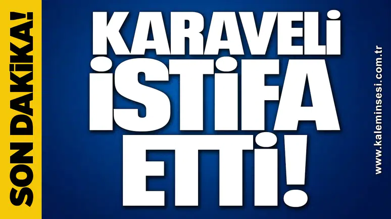KARAVELİ İSTİFA ETTİ