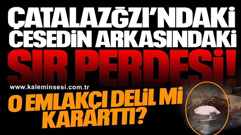ÇATALAZĞZI’NDAKİ CESEDİN ARKASINDAKİ SIR PERDESİ..  O EMLAKÇI DELİL Mİ KARARTTI?