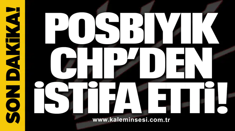 Posbıyık CHP’den istifa etti!