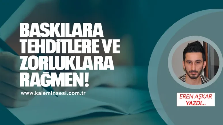 Baskılara, tehditlere ve zorluklara rağmen!