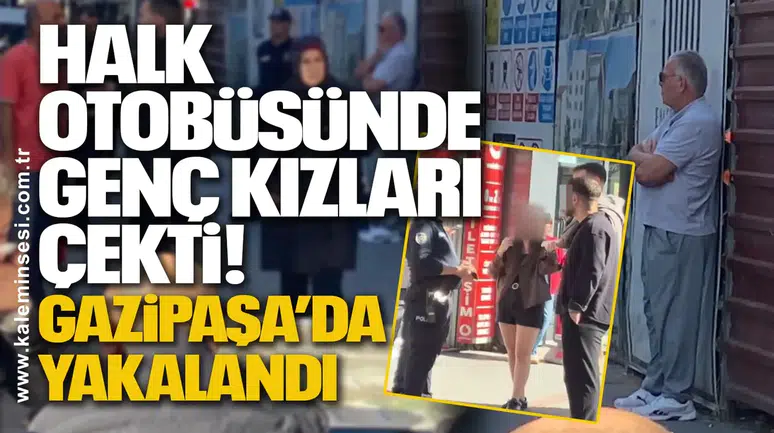 Halk Otobüsünde Genç Kızları Çekti! Gazipaşa’da Yakalandı