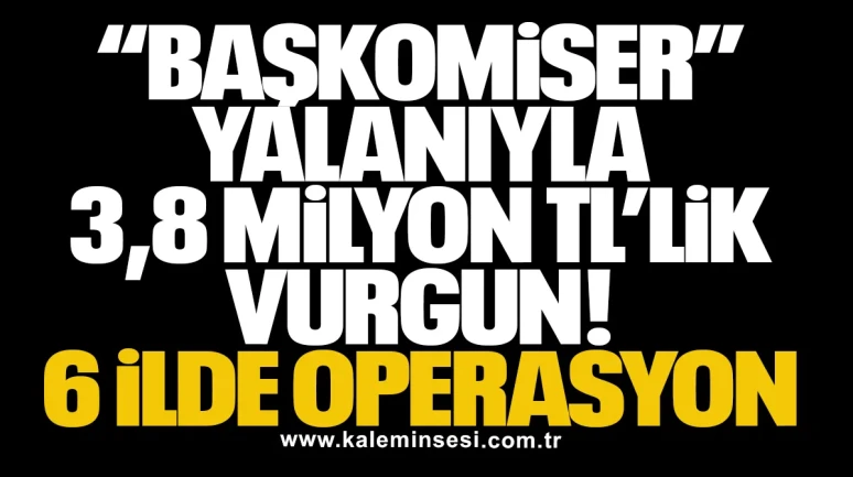 “Başkomiser” Yalanıyla 3,8 Milyon TL’lik Vurgun: 6 İlde Operasyon