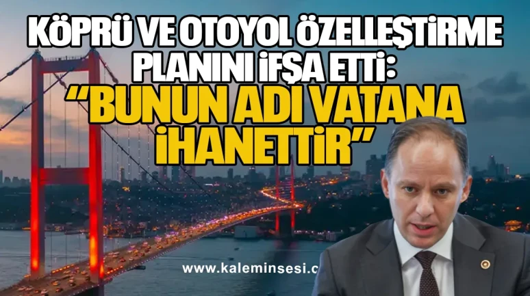 Yavuzyılmaz Köprü ve Otoyol Özelleştirme Planını İfşa Etti: “Bunun Adı Vatana İhanettir”