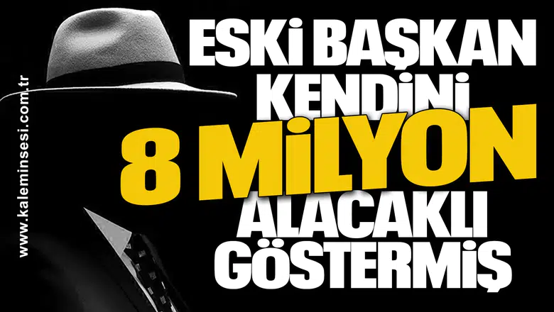 ESKİ BAŞKAN KENDİNİ 8 MİLYON ALACAKLI GÖSTERMİŞ