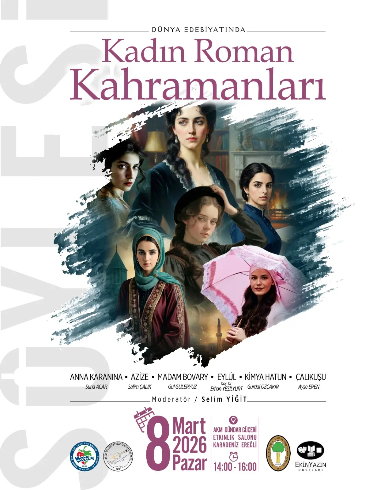 şunu diyen bir yazı 'DÜNYA EDEBİYATINDA Kadın Roman Kahramanları di ANNA KARANINA ANNAKARANINA·AZİZ AZİZE MADAM BOVARY EYLÜI KİMYAHATUN· CALIKUSU รนาง SUABACAR ICAR SatinÇALK ALKK Salin GIGULERYÚZ กามา EDYESLYLART Grzal OpaK hseEuv Moderatör Selim YİĞİT_ 8 8 Pazar 14:00- 16:00 Mart AKM AKM DÜNDARGÜÇERİ GÜÇERİ 2026 KARADENIZ EREĞLİ SALOMU FKİNYAZIN DOSTLARI' görseli olabilir