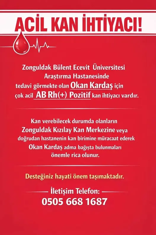 şunu diyen bir yazı 'ACİL KAN İHTİYACI! Zonguldak Bülent Ecevit Üniversitesi Araştırma Hastanesinde tedavi görmekte olan Okan Kardaş için çok acil AB BRh(+) Pozitif kan ihtiyacı vardır. Kan verebilecek durumda olanların Zonguldak Kızılay Kan Merkezine veya doğrudan hastanenin kan birimine müracaat ederek Okan Kardaş adma bağışta bulunmaları önemle rica olunur. Desteğiniz hayati onem önem taşımaktadır. letişim Telefon: Telefon: 0505 05056681687 668 1687' görseli olabilir